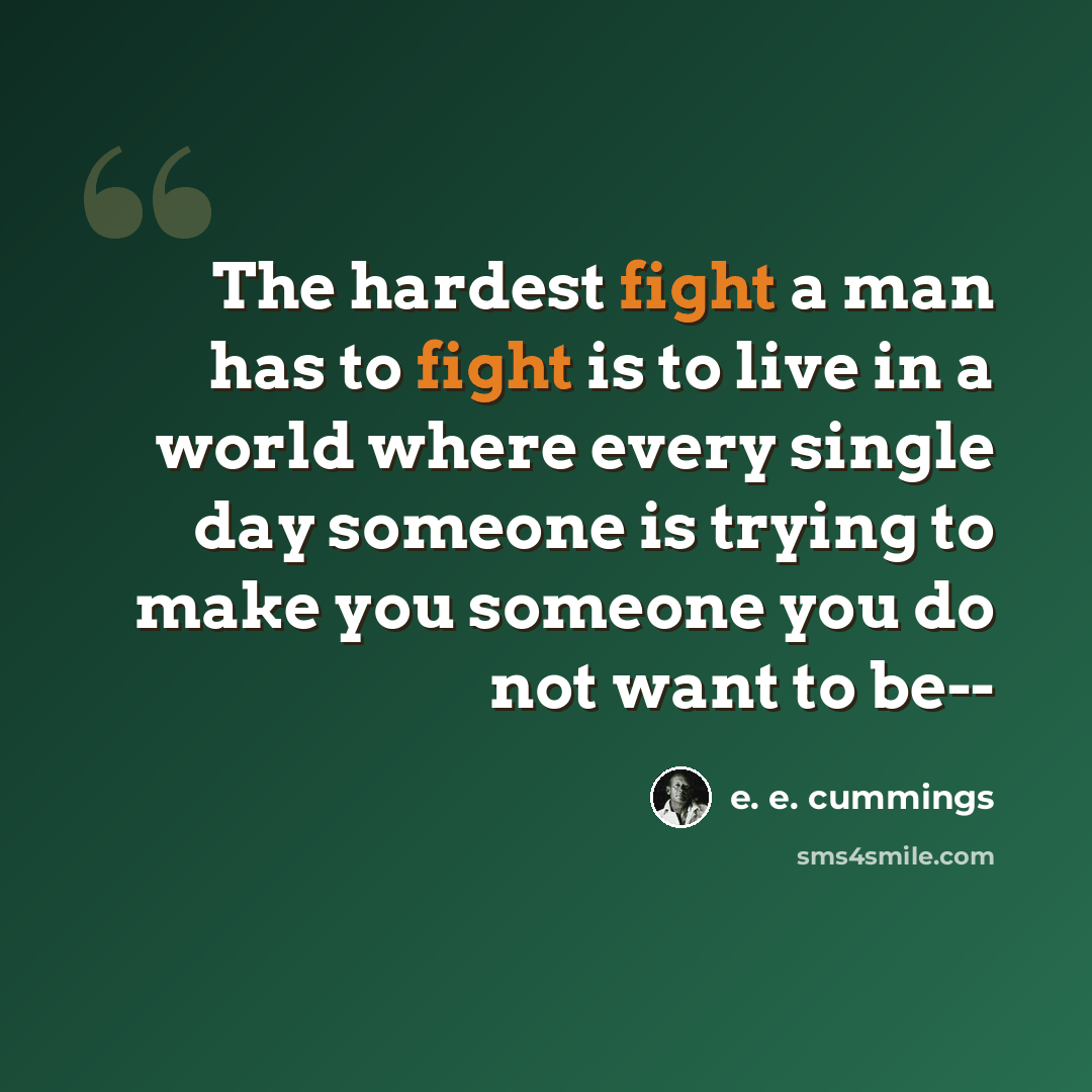 “The hardest fight a man has to fight is to live in a world where every single day someone is trying to make you someone you do not want to be--” quote by e. e. cummings