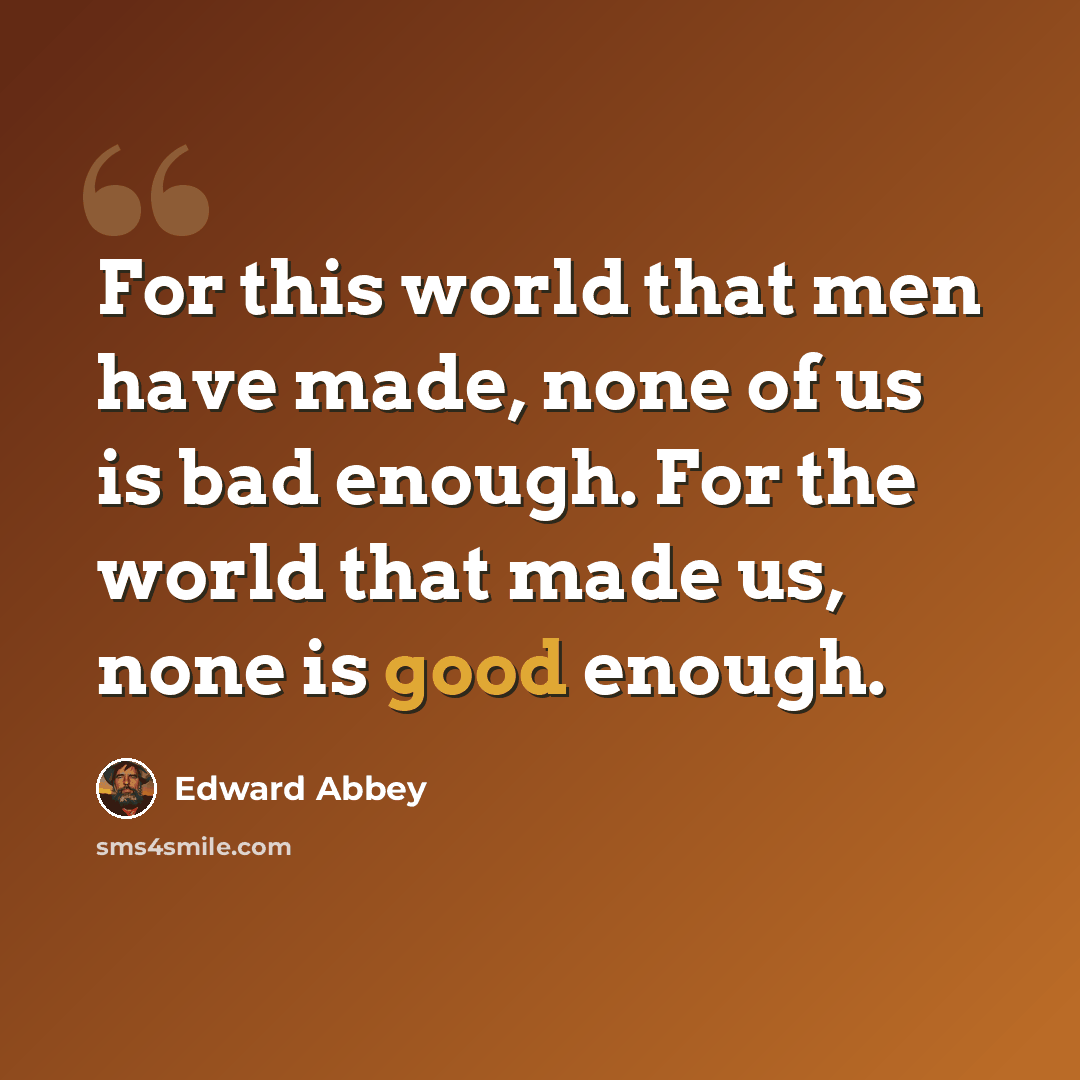 “For this world that men have made, none of us is bad enough. For the world that made us, none is good enough.” quote by Edward Abbey