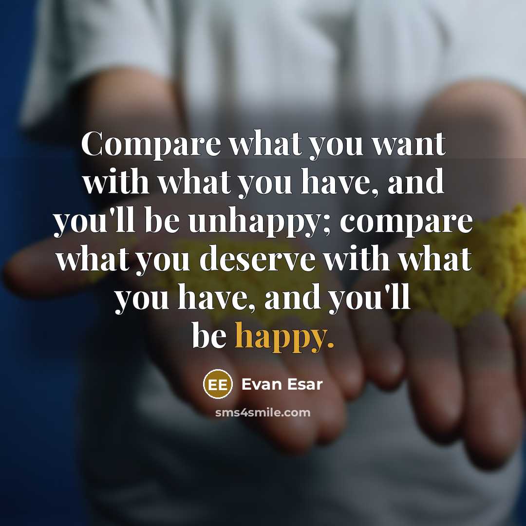 “Compare what you want with what you have, and you'll be unhappy; compare what you deserve with what you have, and you'll be happy.” quote by Evan Esar