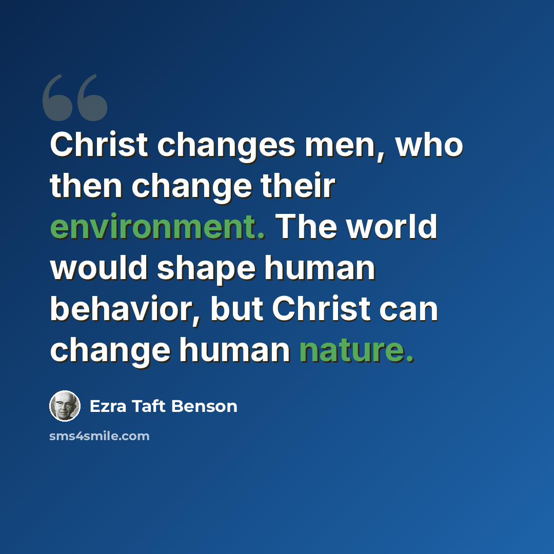 “Christ changes men, who then change their environment. The world would shape human behavior, but Christ can change human nature.” quote by Ezra Taft Benson