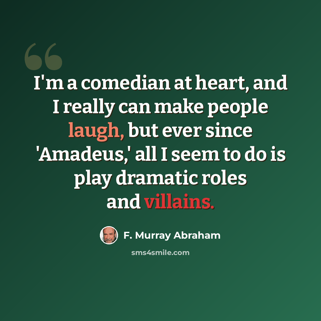 “I'm a comedian at heart, and I really can make people laugh, but ever since 'Amadeus,' all I seem to do is play dramatic roles and villains.” quote by F. Murray Abraham
