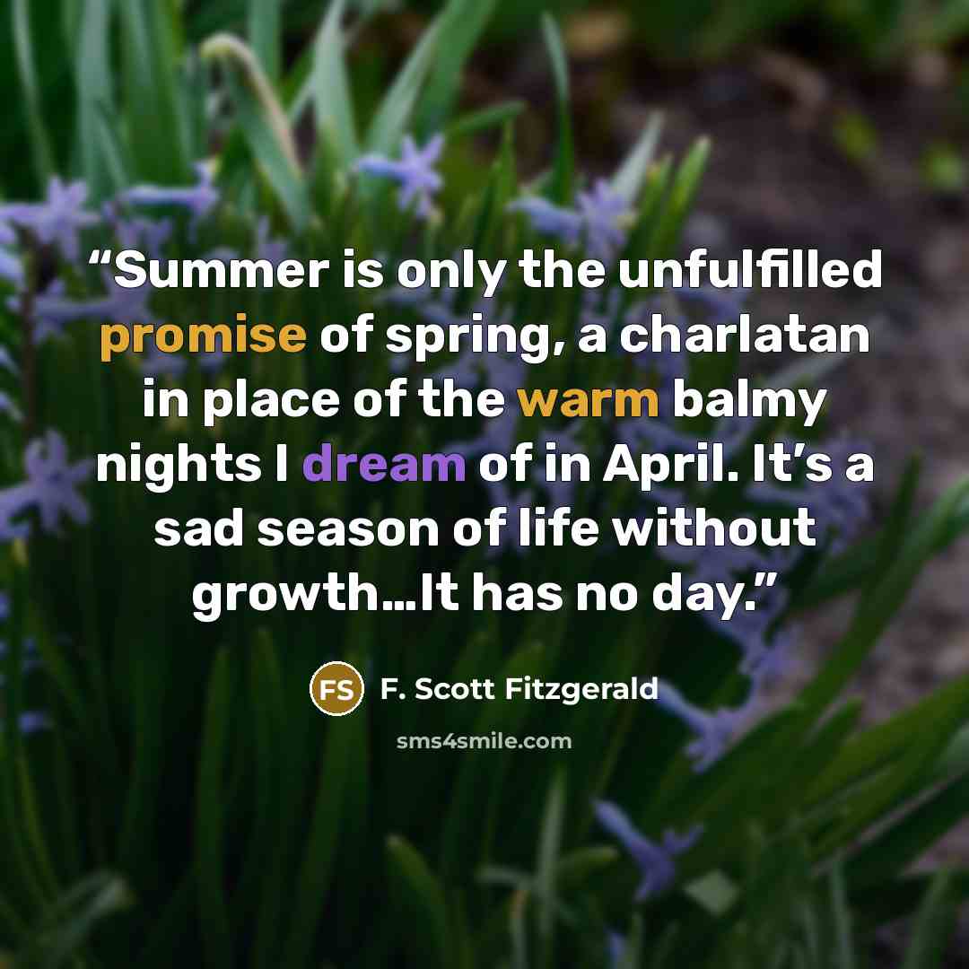 “Summer is only the unfulfilled promise of spring, a charlatan in place of the warm balmy nights I dream of in April. It’s a sad season of life without growth…It has no day.” quote by F. Scott Fitzgerald