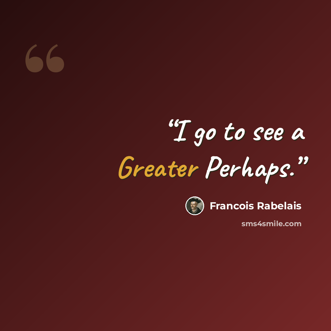 “I go to see a Greater Perhaps.” quote by François Rabelais