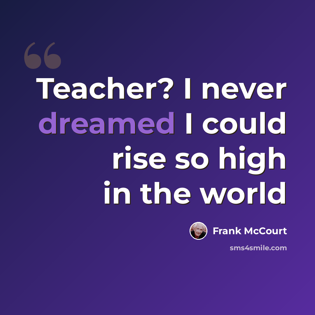 “Teacher? I never dreamed I could rise so high in the world” quote by Frank McCourt