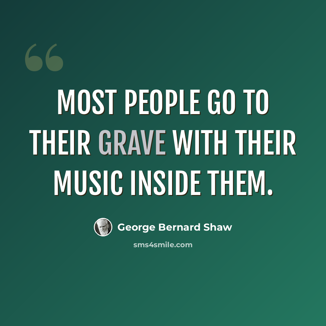 “Most people go to their grave with their music inside them.” quote by George Bernard Shaw