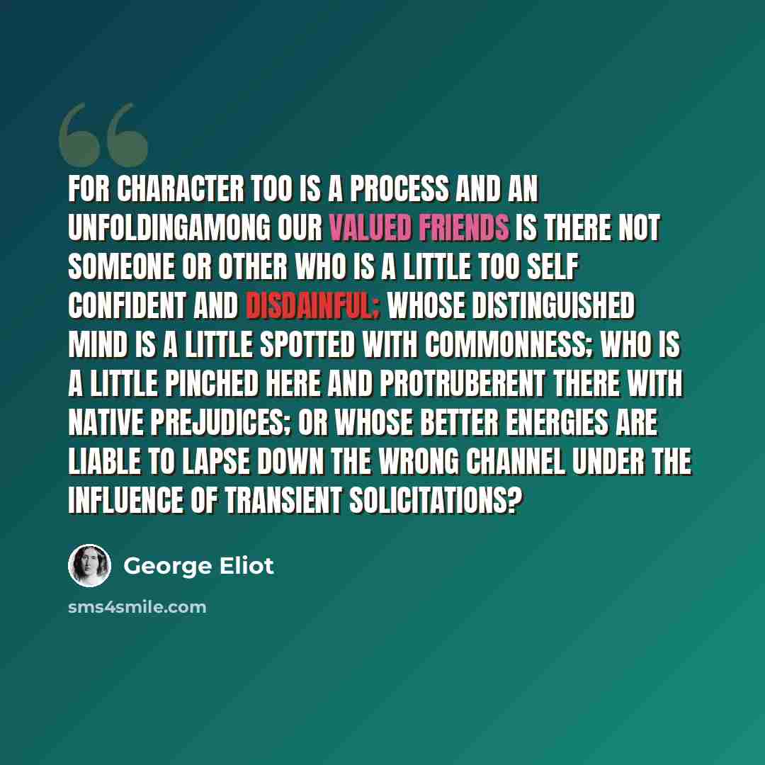 “For character too is a process and an unfoldingamong our valued friends is there not someone or other who is a little too self confident and disdainful; whose distinguished mind is a little spotted with commonness; who is a little pinched here and protruberent there with native prejudices; or…” quote by George Eliot