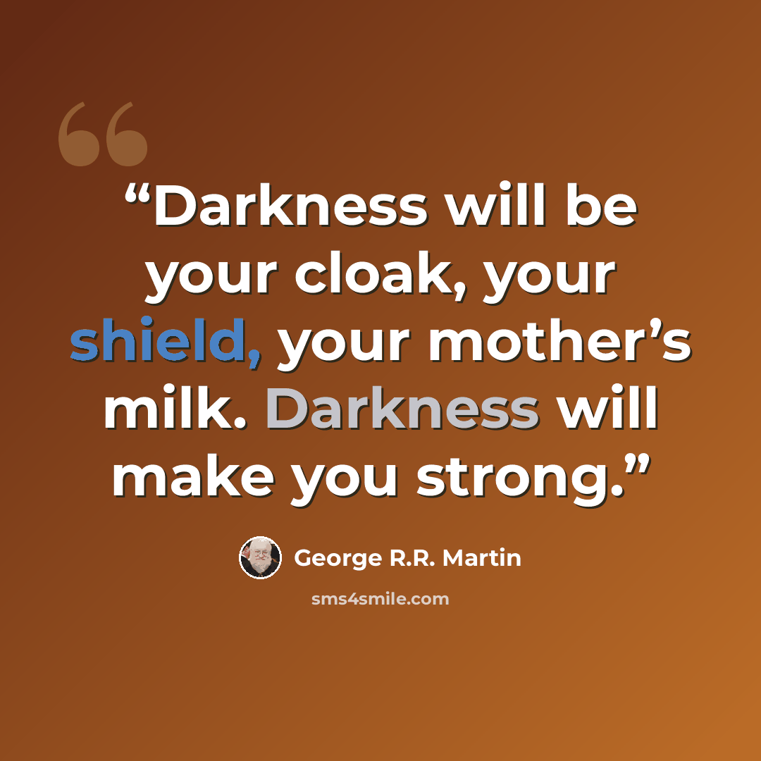 “Darkness will be your cloak, your shield, your mother’s milk. Darkness will make you strong.” quote by George R.R. Martin