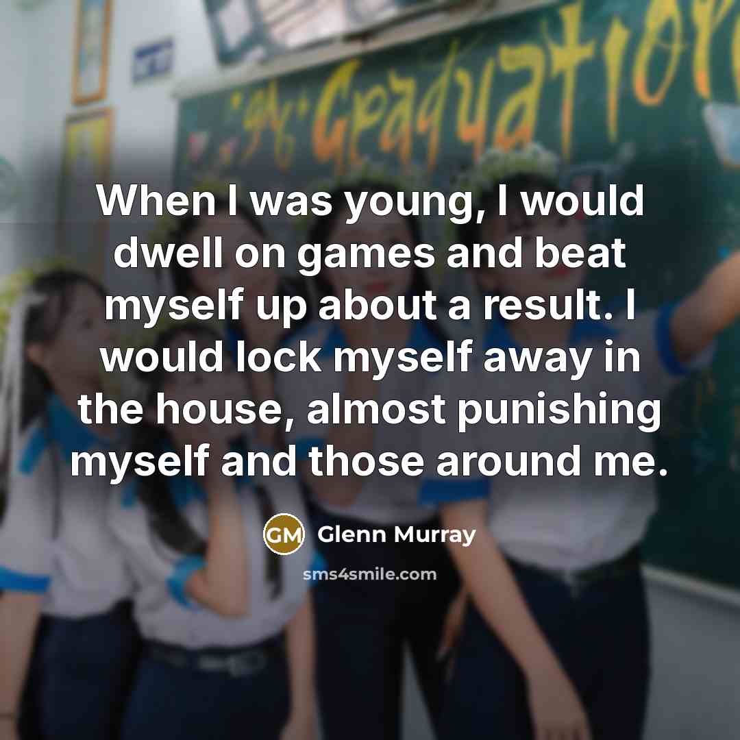 “When I was young, I would dwell on games and beat myself up about a result. I would lock myself away in the house, almost punishing myself and those around me.” quote by Glenn Murray