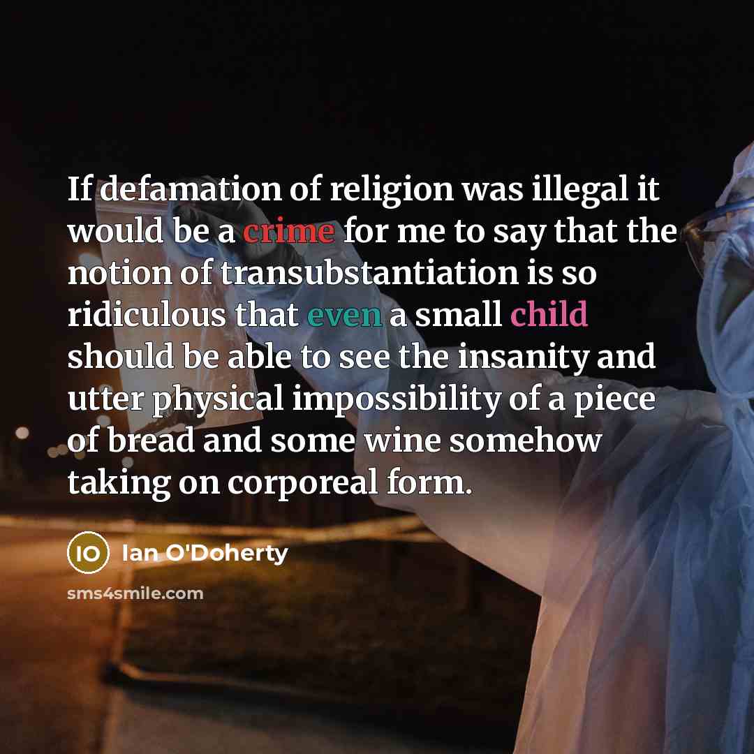 “If defamation of religion was illegal it would be a crime for me to say that the notion of transubstantiation is so ridiculous that even a small child should be able to see the insanity and utter physical impossibility of a piece of bread and some wine somehow taking on corporeal form.” quote by Ian O'Doherty
