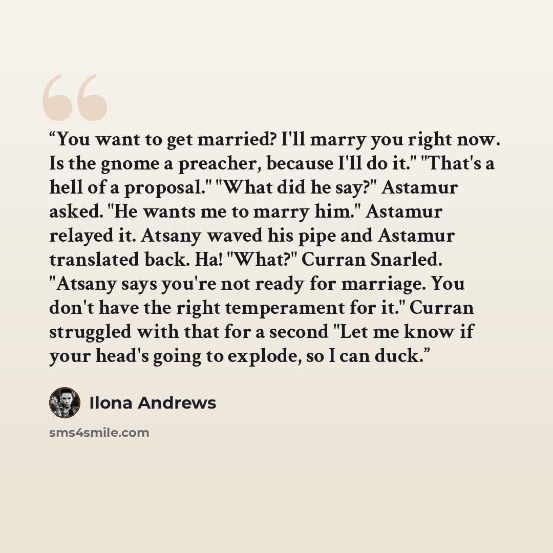 “You want to get married? I'll marry you right now. Is the gnome a preacher, because I'll do it." "That's a hell of a proposal." "What did he say?" Astamur asked. "He wants me to marry him." Astamur relayed it. Atsany waved his pipe and Astamur translated back. Ha! "What?" Curran Snarled. "Atsany…” quote by Ilona Andrews