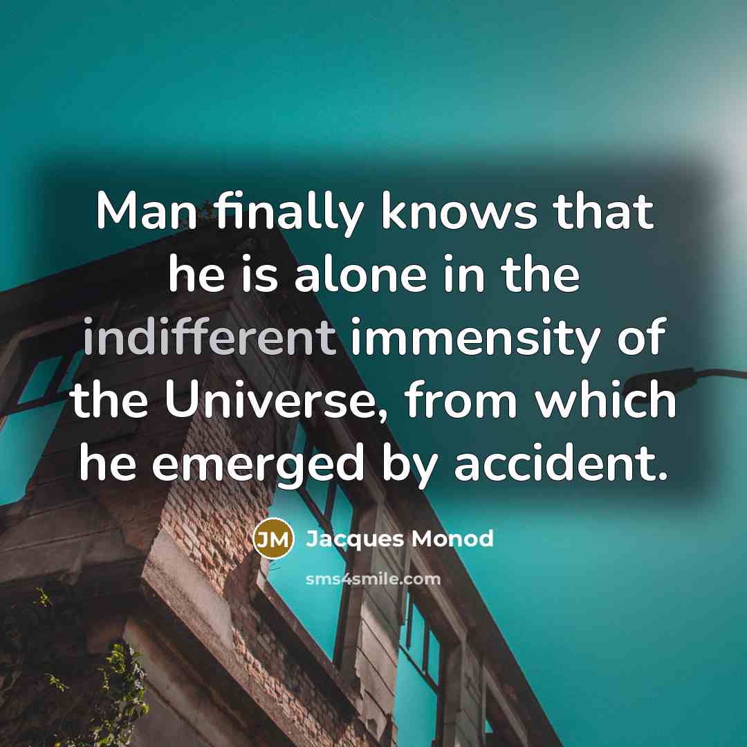 “Man finally knows that he is alone in the indifferent immensity of the Universe, from which he emerged by accident.” quote by Jacques Monod