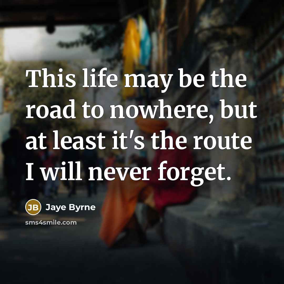 “This life may be the road to nowhere, but at least it's the route I will never forget.” quote by Jaye Byrne