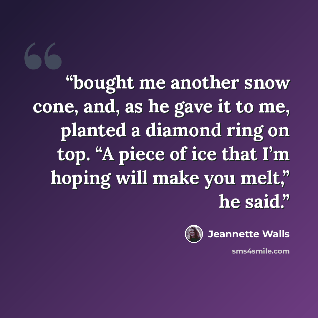 “bought me another snow cone, and, as he gave it to me, planted a diamond ring on top. “A piece of ice that I’m hoping will make you melt,” he said.” quote by Jeannette Walls
