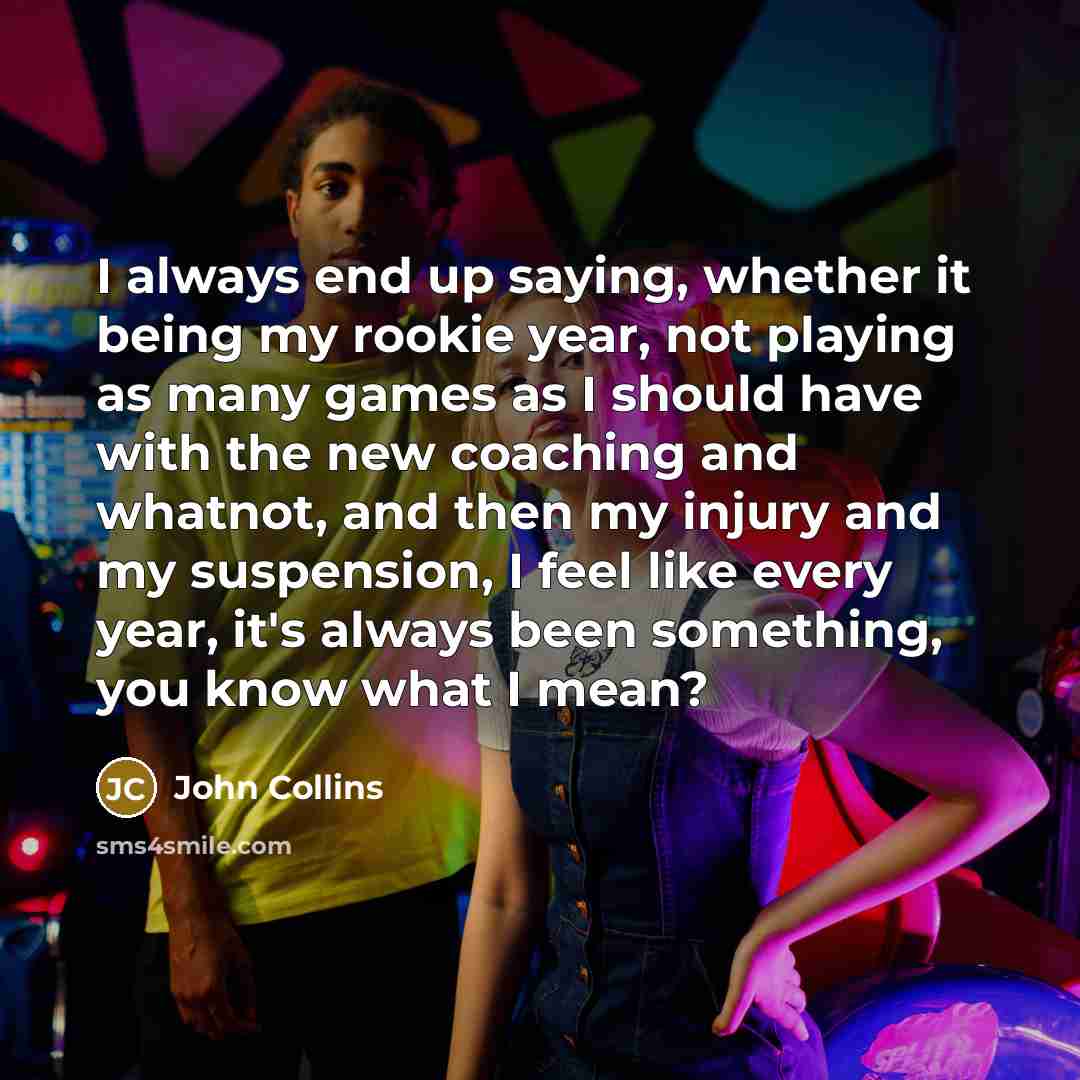“I always end up saying, whether it being my rookie year, not playing as many games as I should have with the new coaching and whatnot, and then my injury and my suspension, I feel like every year, it's always been something, you know what I mean?” quote by John Collins
