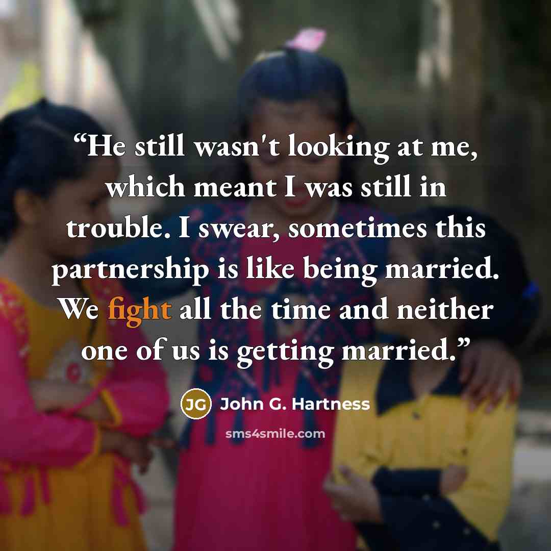 “He still wasn't looking at me, which meant I was still in trouble. I swear, sometimes this partnership is like being married. We fight all the time and neither one of us is getting married.” quote by John G. Hartness