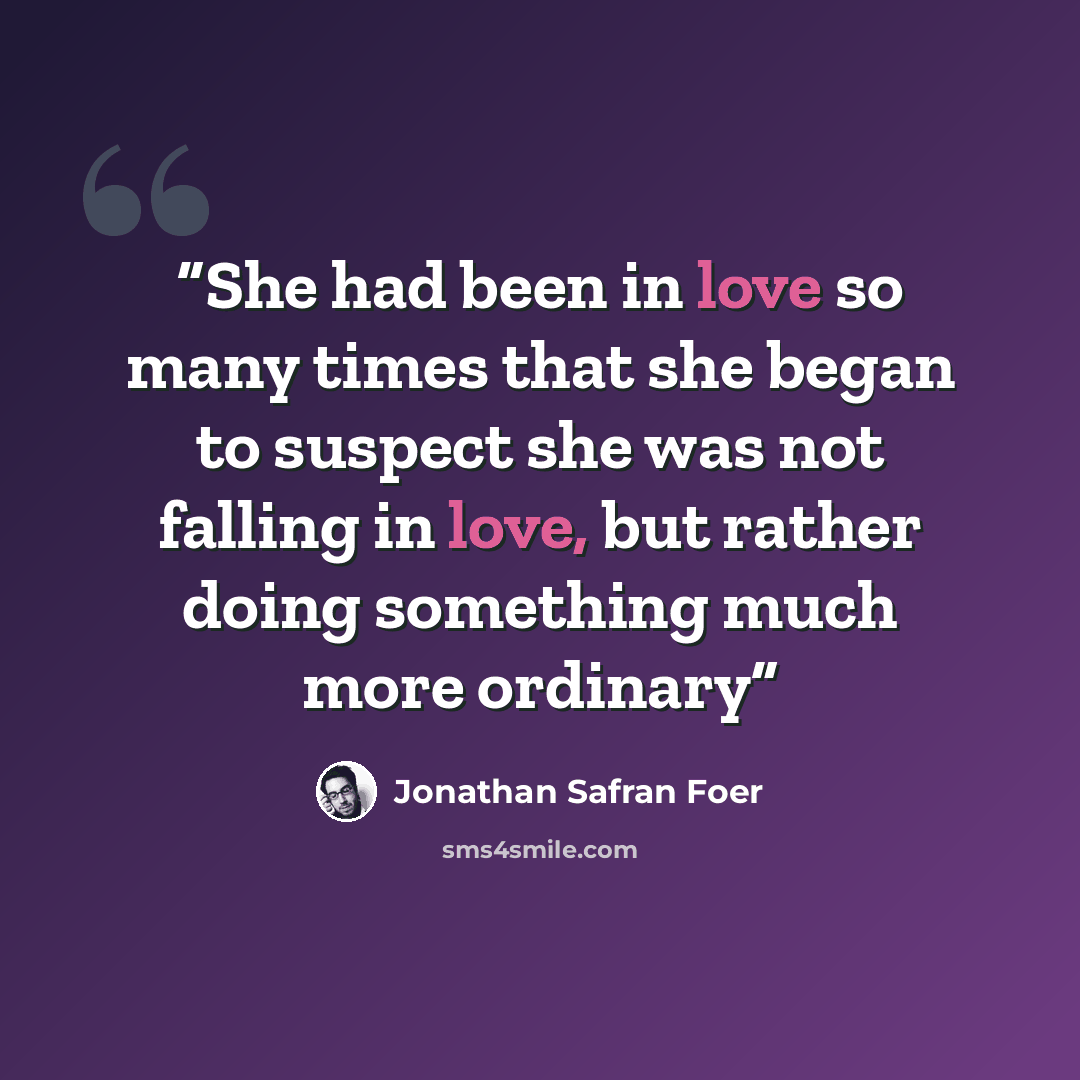 “She had been in love so many times that she began to suspect she was not falling in love, but rather doing something much more ordinary” quote by Jonathan Safran Foer