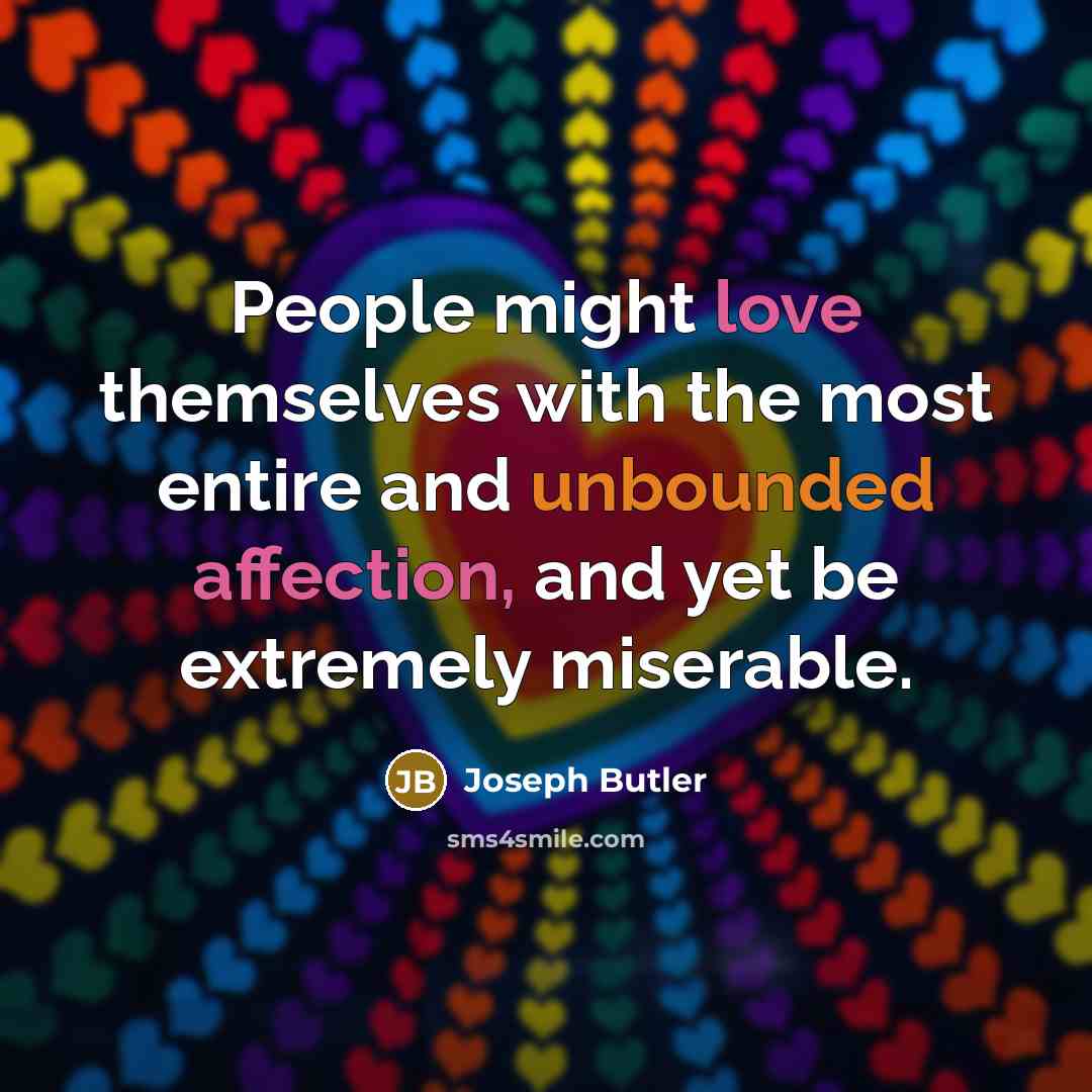 “People might love themselves with the most entire and unbounded affection, and yet be extremely miserable.” quote by Joseph Butler