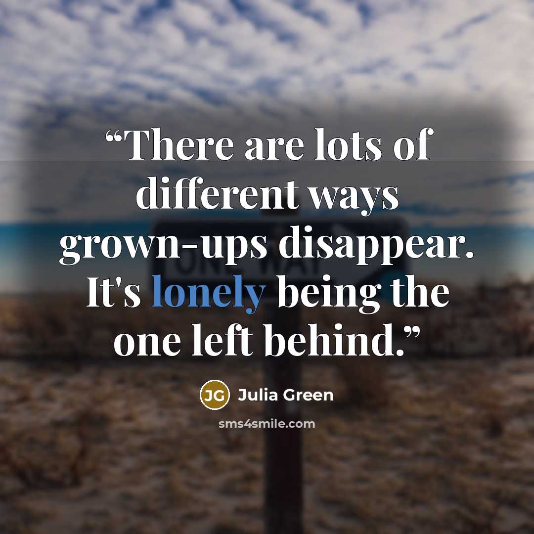 “There are lots of different ways grown-ups disappear. It's lonely being the one left behind.” quote by Julia Green