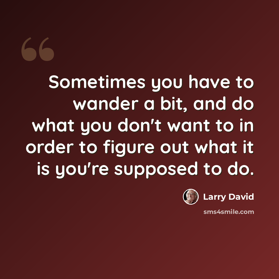 “Sometimes you have to wander a bit, and do what you don't want to in order to figure out what it is you're supposed to do.” quote by Larry David