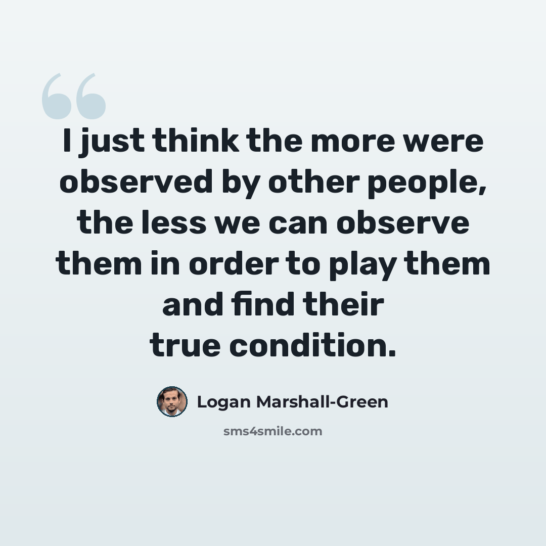 “I just think the more were observed by other people, the less we can observe them in order to play them and find their true condition.” quote by Logan Marshall-Green