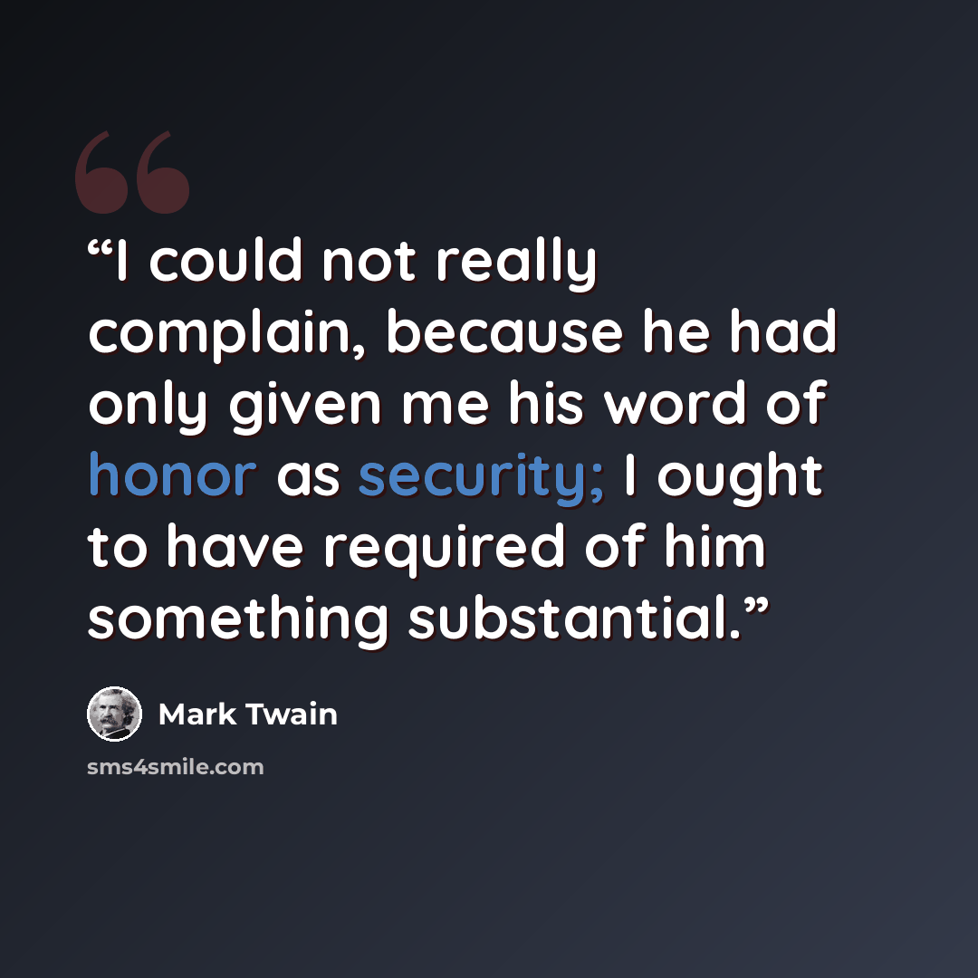 “I could not really complain, because he had only given me his word of honor as security; I ought to have required of him something substantial.” quote by Mark Twain