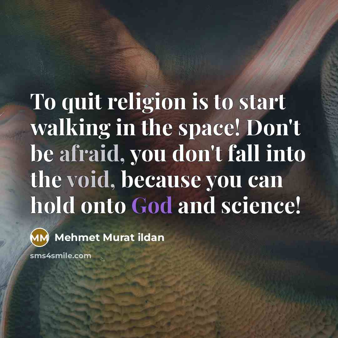 “To quit religion is to start walking in the space! Don't be afraid, you don't fall into the void, because you can hold onto God and science!” quote by Mehmet Murat Ildan