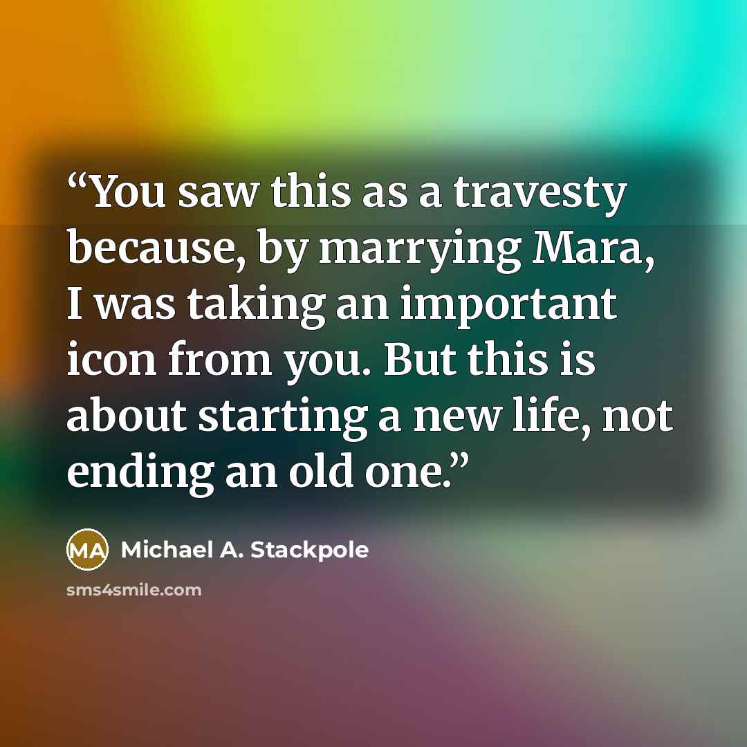“You saw this as a travesty because, by marrying Mara, I was taking an important icon from you. But this is about starting a new life, not ending an old one.” quote by Michael A. Stackpole