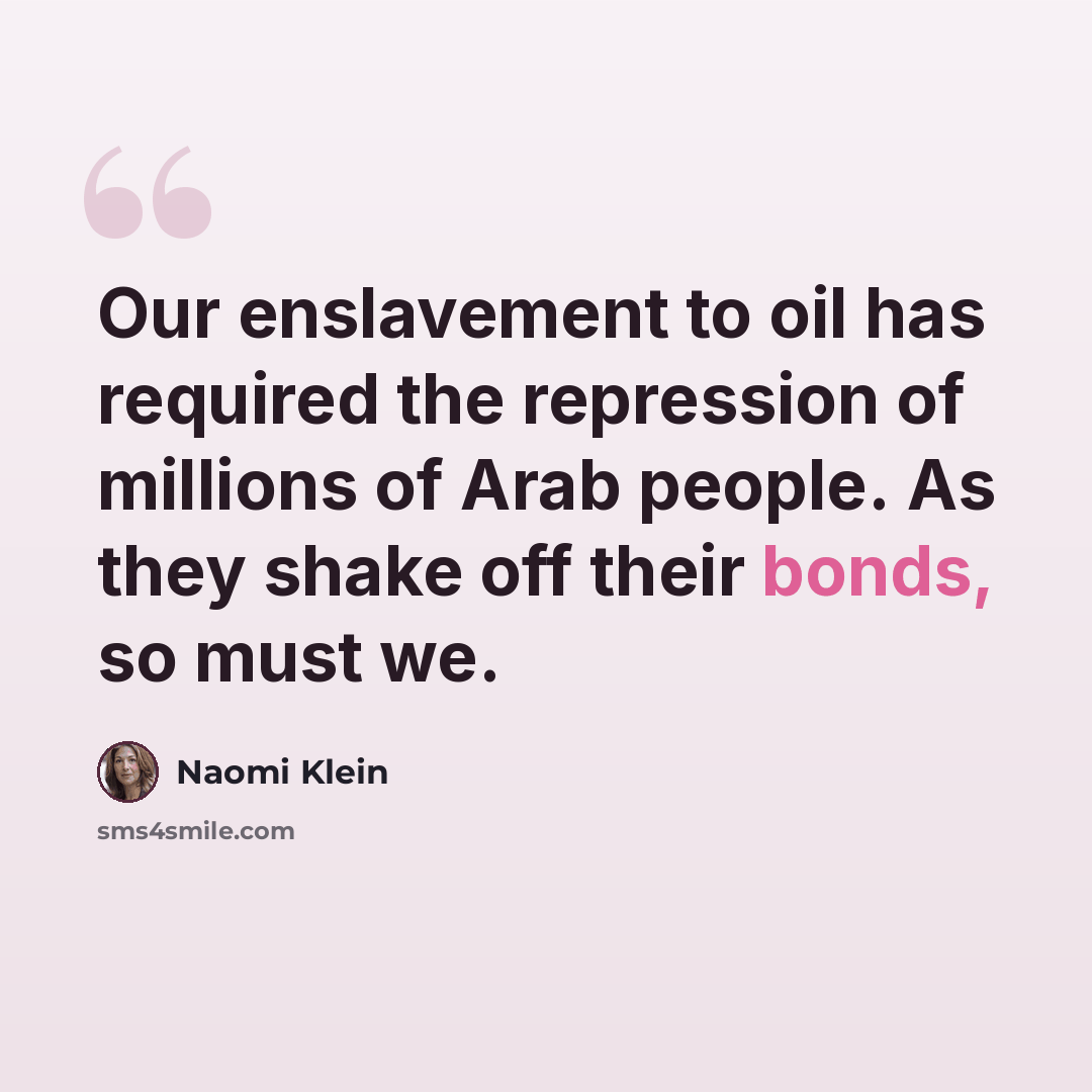 “Our enslavement to oil has required the repression of millions of Arab people. As they shake off their bonds, so must we.” quote by Naomi Klein
