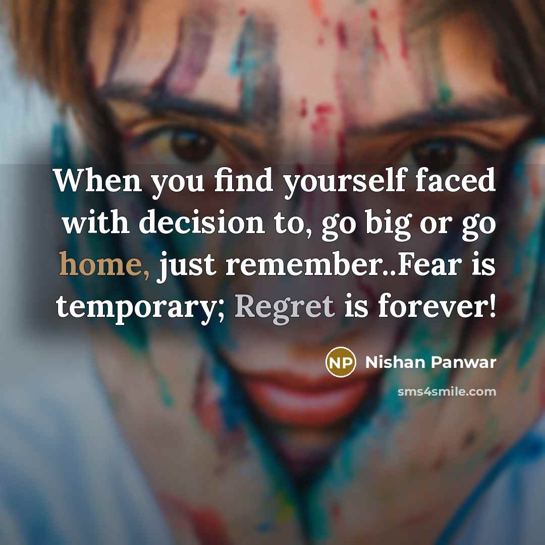 “When you find yourself faced with decision to, go big or go home, just remember..Fear is temporary; Regret is forever!” quote by Nishan Panwar