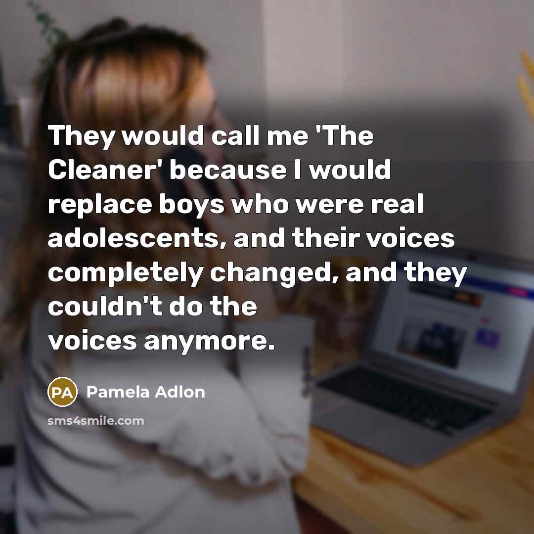 “They would call me 'The Cleaner' because I would replace boys who were real adolescents, and their voices completely changed, and they couldn't do the voices anymore.” quote by Pamela Adlon