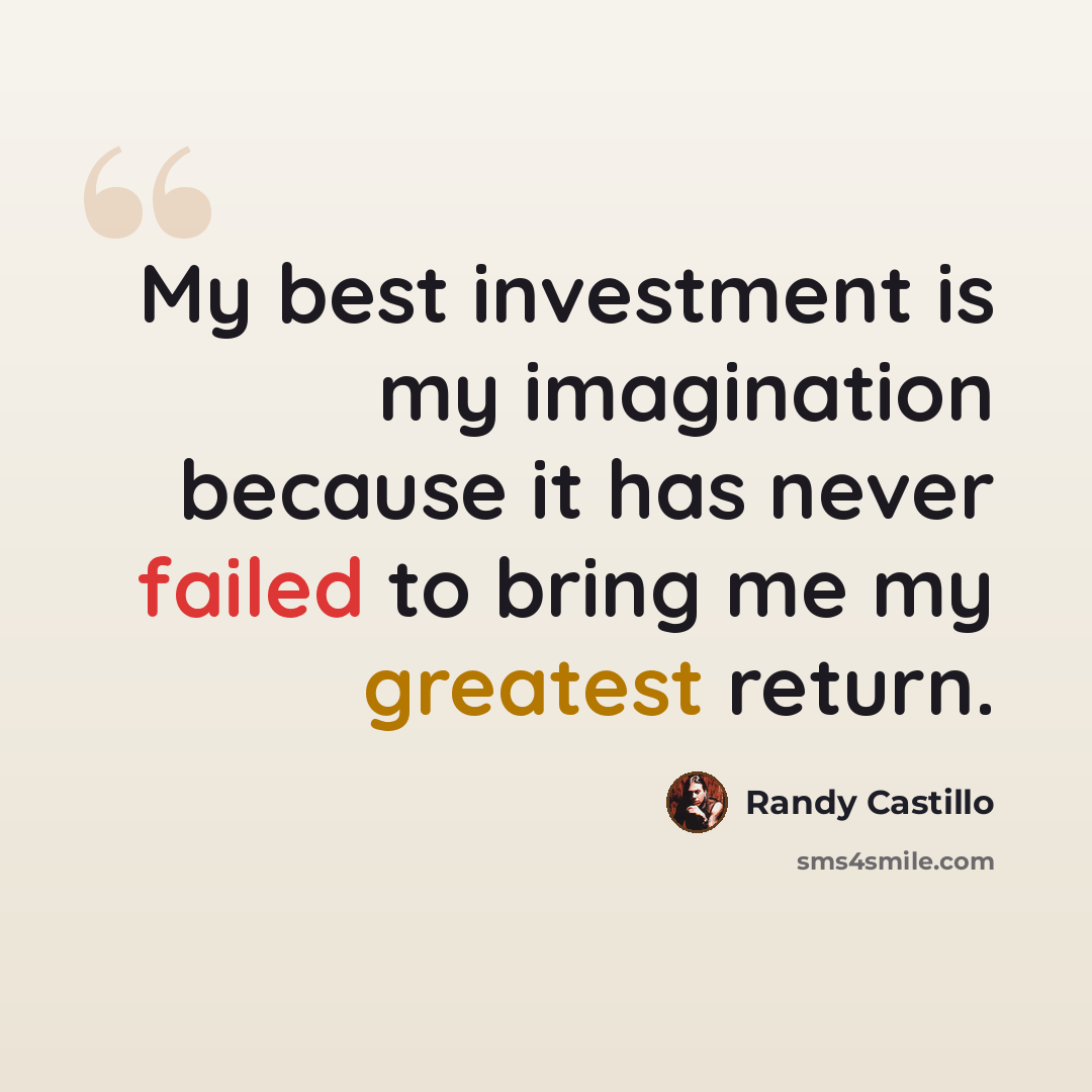 “My best investment is my imagination because it has never failed to bring me my greatest return.” quote by Randy Castillo