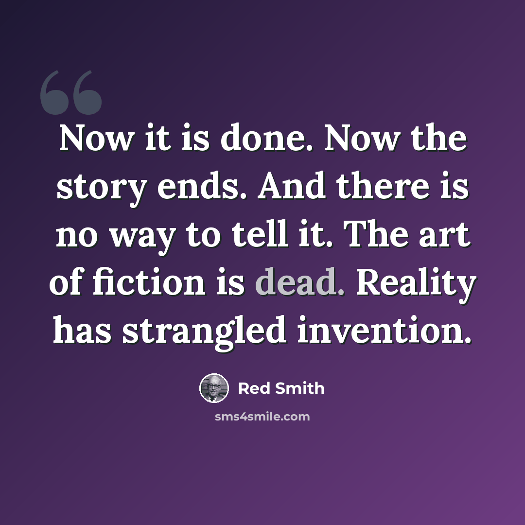 “Now it is done. Now the story ends. And there is no way to tell it. The art of fiction is dead. Reality has strangled invention.” quote by Red Smith