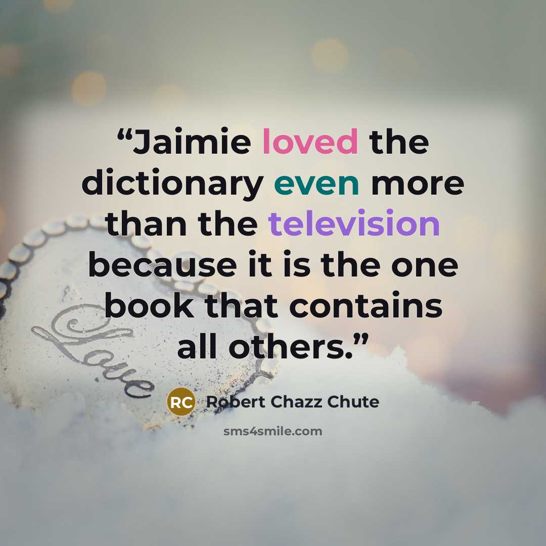“Jaimie loved the dictionary even more than the television because it is the one book that contains all others.” quote by Robert Chazz Chute