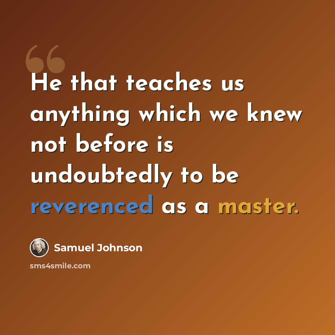 “He that teaches us anything which we knew not before is undoubtedly to be reverenced as a master.” quote by Samuel Johnson