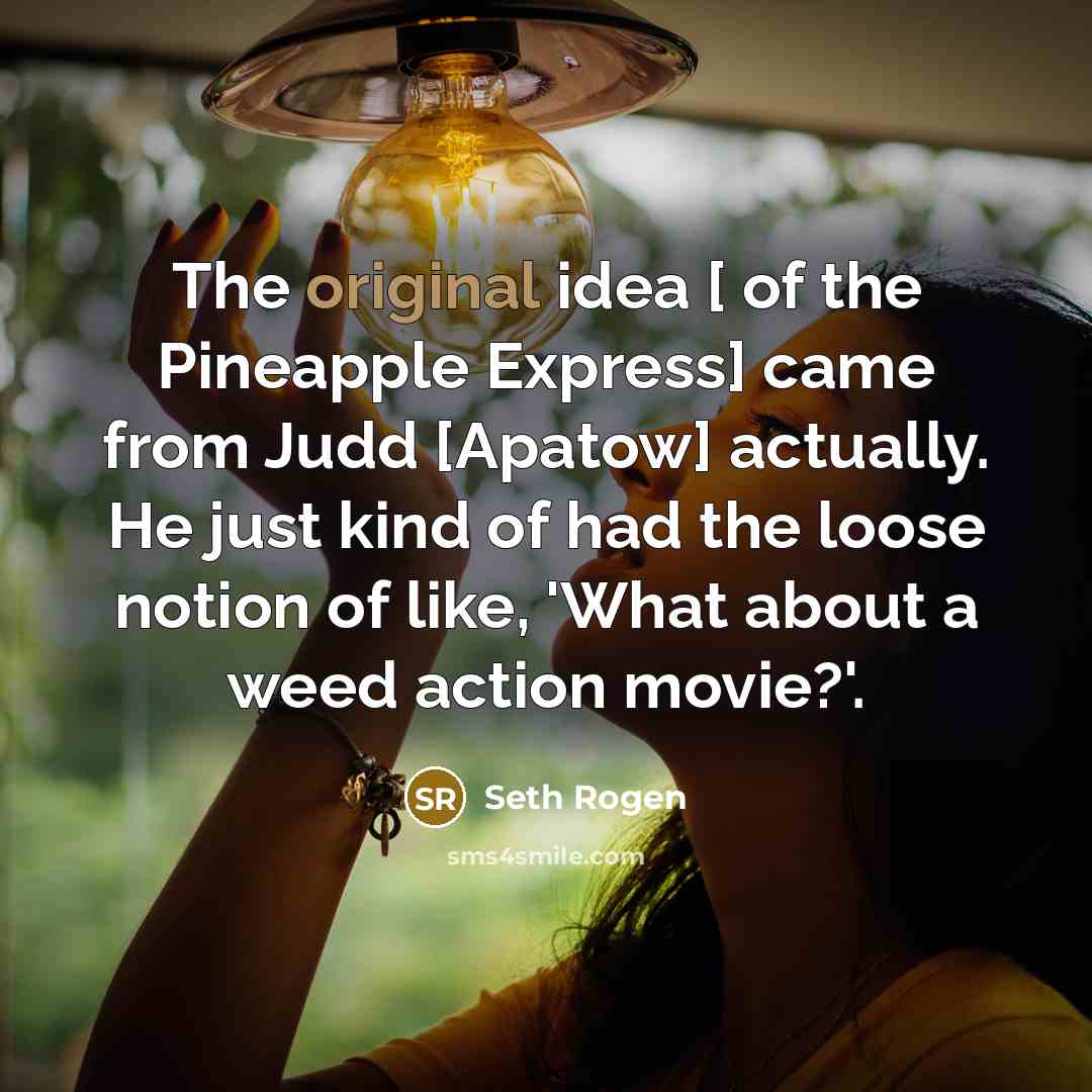 “The original idea [ of the Pineapple Express] came from Judd [Apatow] actually. He just kind of had the loose notion of like, 'What about a weed action movie?'.” quote by Seth Rogen