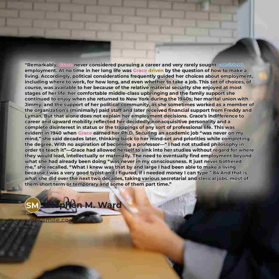 “Remarkably, Grace never considered pursuing a career and very rarely sought consistent employment. At no time in her long life was Grace driven by the question of how to make a living. Accordingly, political considerations frequently guided her choices about employment, including where to work…” quote by Stephen M. Ward