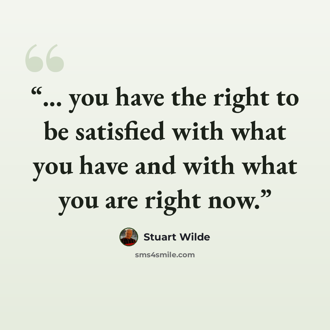 “... you have the right to be satisfied with what you have and with what you are right now.” quote by Stuart Wilde