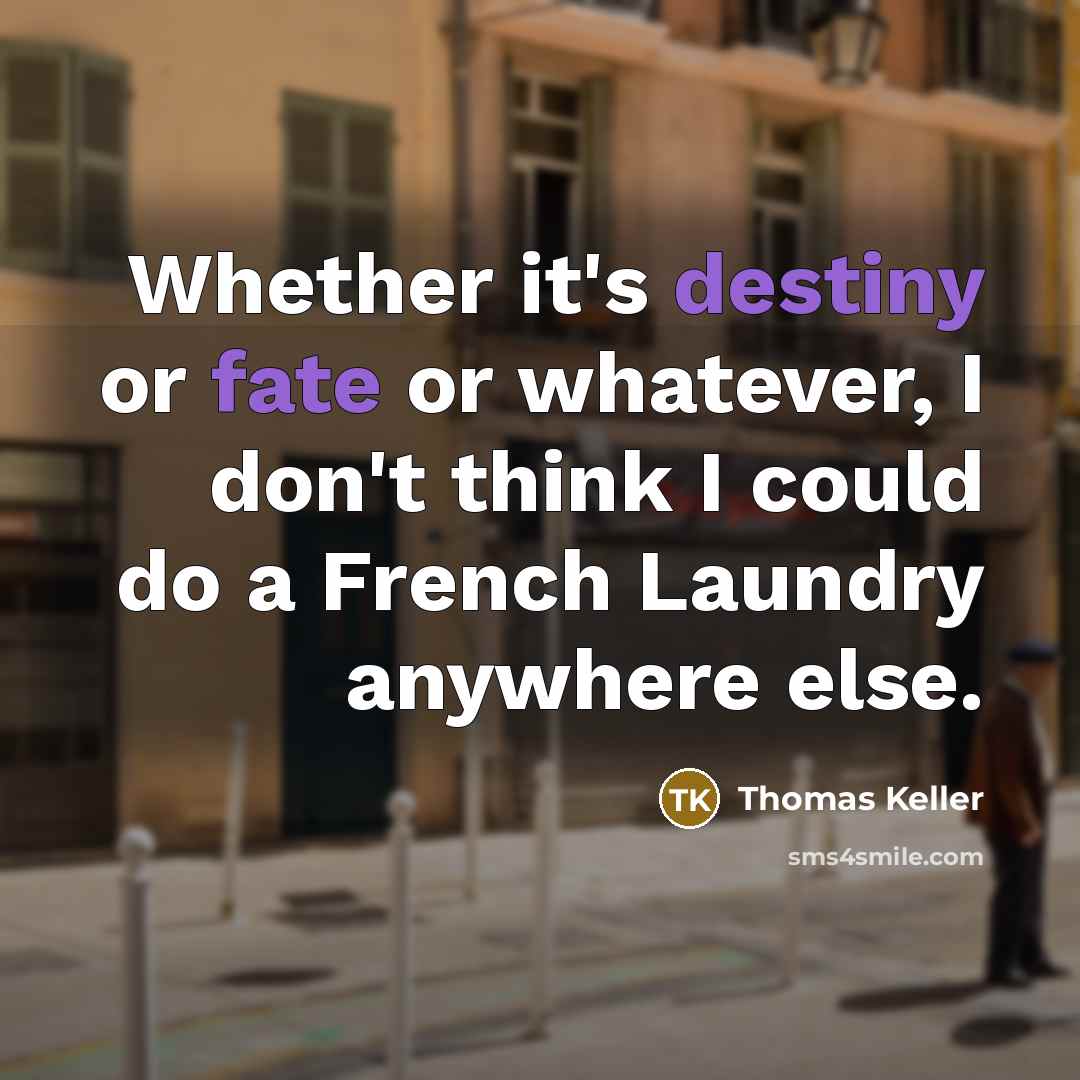 “Whether it's destiny or fate or whatever, I don't think I could do a French Laundry anywhere else.” quote by Thomas Keller
