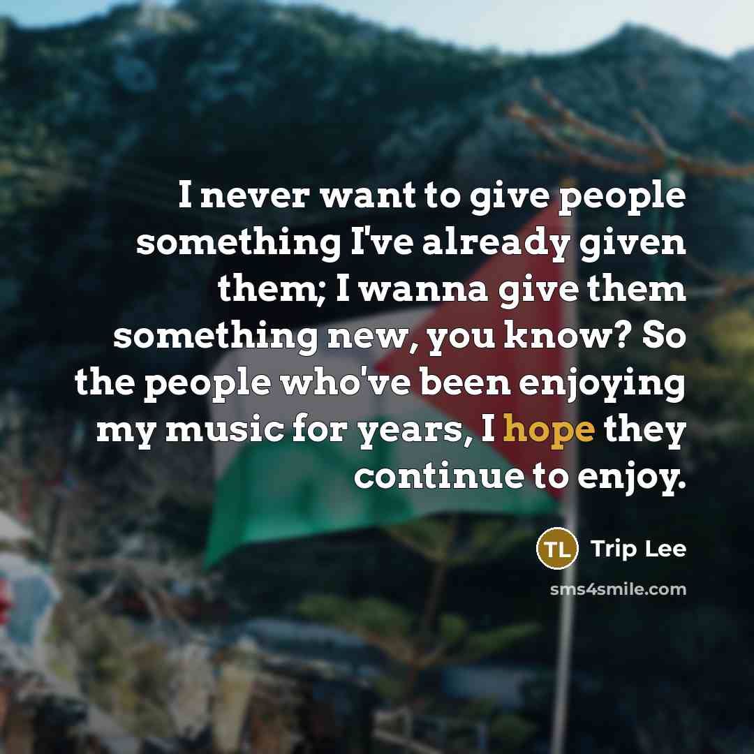 “I never want to give people something I've already given them; I wanna give them something new, you know? So the people who've been enjoying my music for years, I hope they continue to enjoy.” quote by Trip Lee