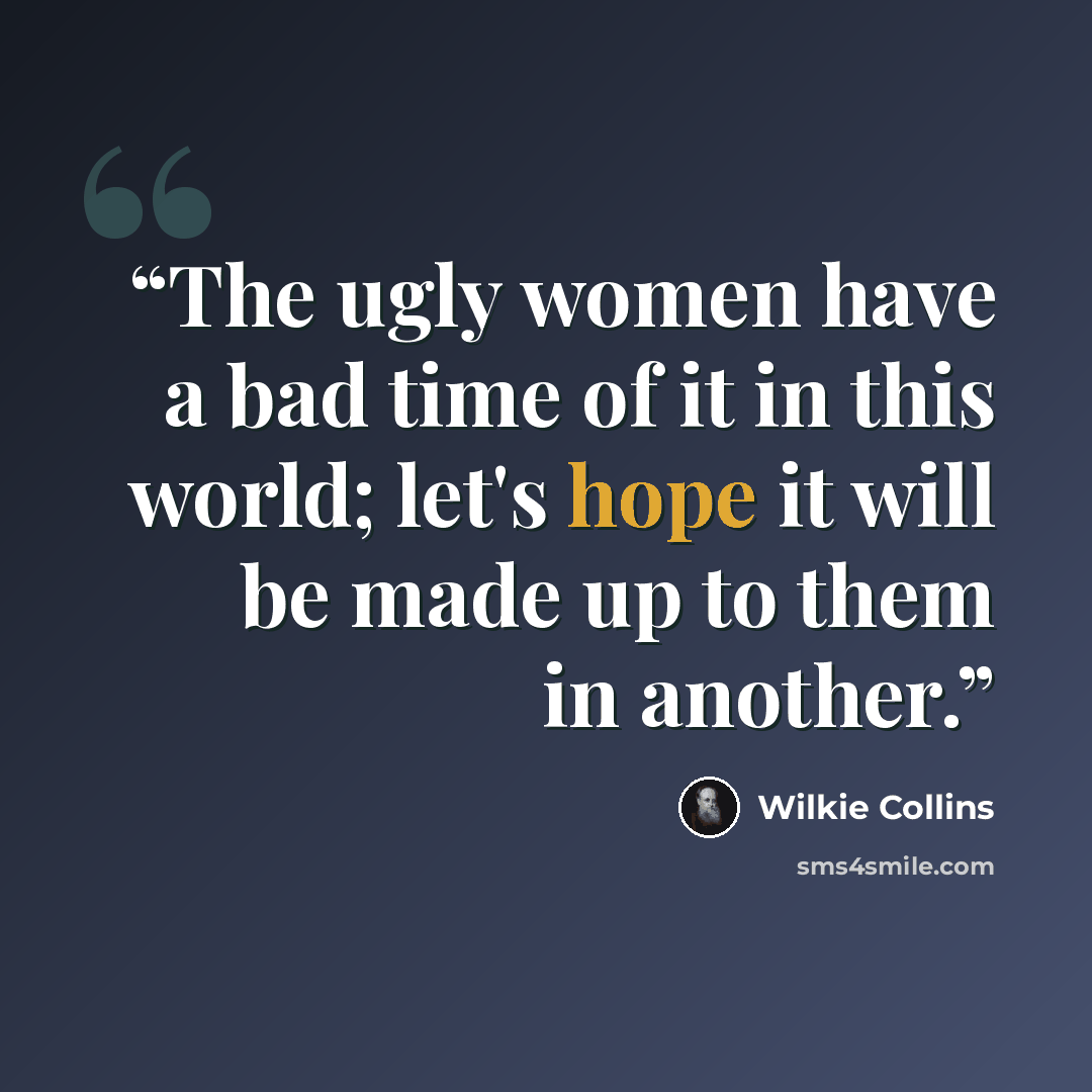 “The ugly women have a bad time of it in this world; let's hope it will be made up to them in another.” quote by Wilkie Collins