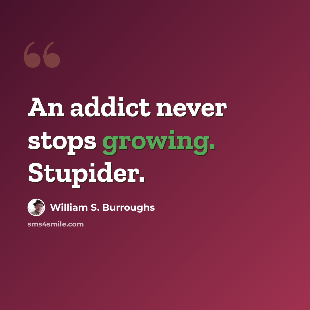“An addict never stops growing. Stupider.” quote by William S. Burroughs
