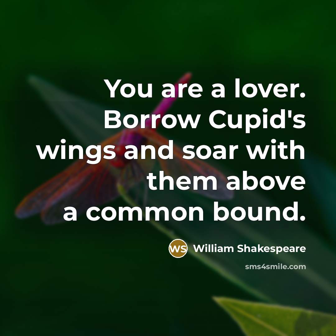 “You are a lover. Borrow Cupid's wings and soar with them above a common bound.” quote by William Shakespeare