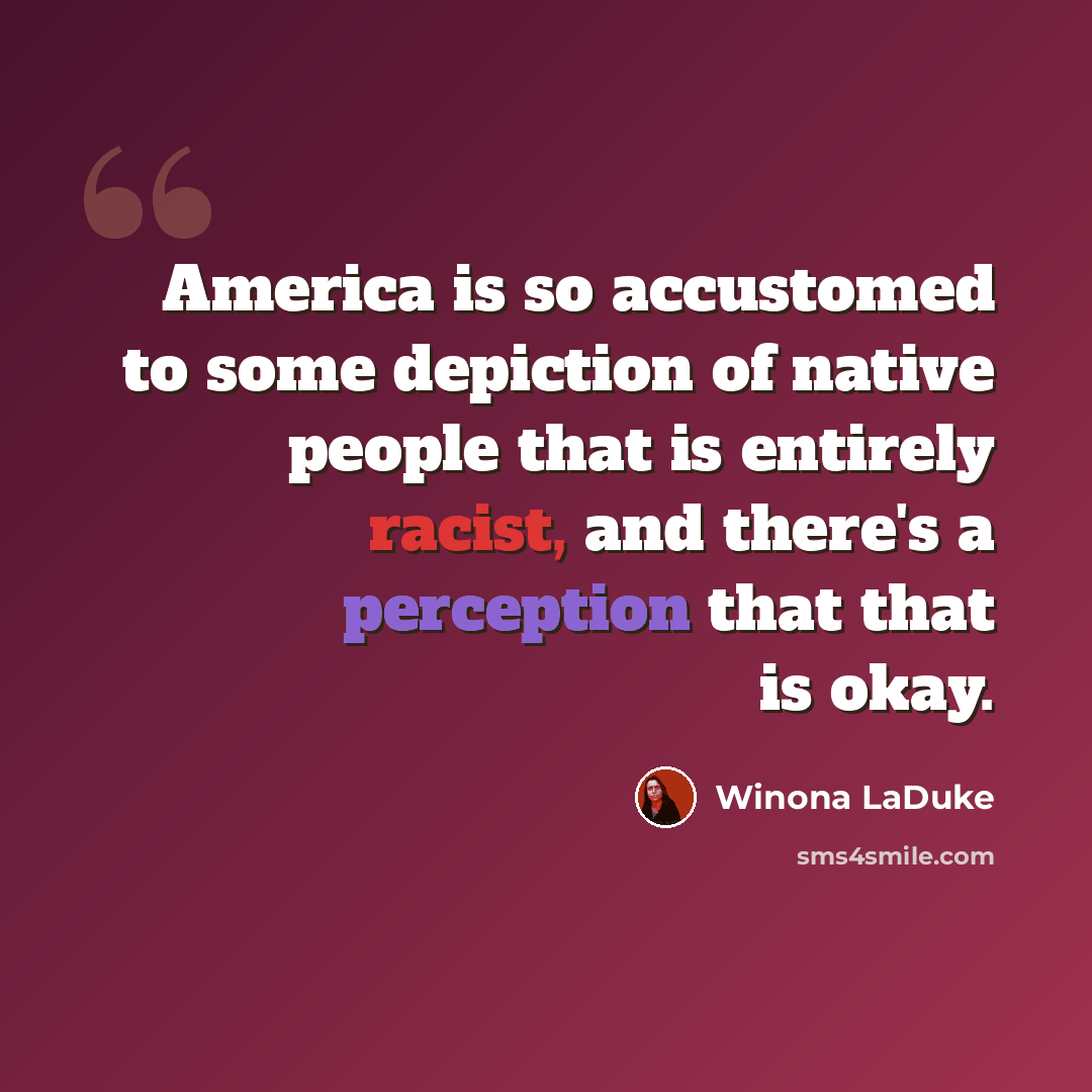 “America is so accustomed to some depiction of native people that is entirely racist, and there's a perception that that is okay.” quote by Winona LaDuke