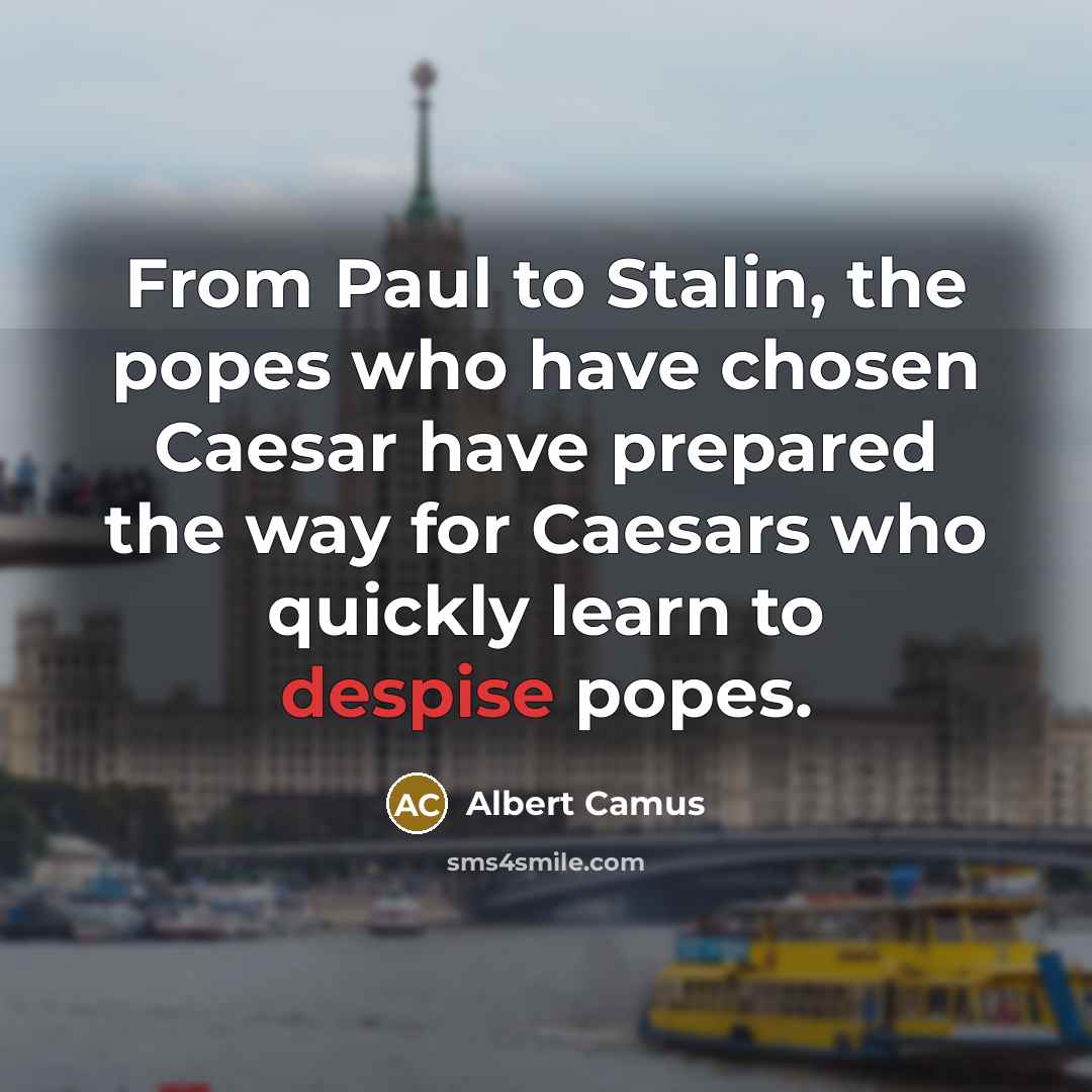 “From Paul to Stalin, the popes who have chosen Caesar have prepared the way for Caesars who quickly learn to despise popes.” quote by Albert Camus
