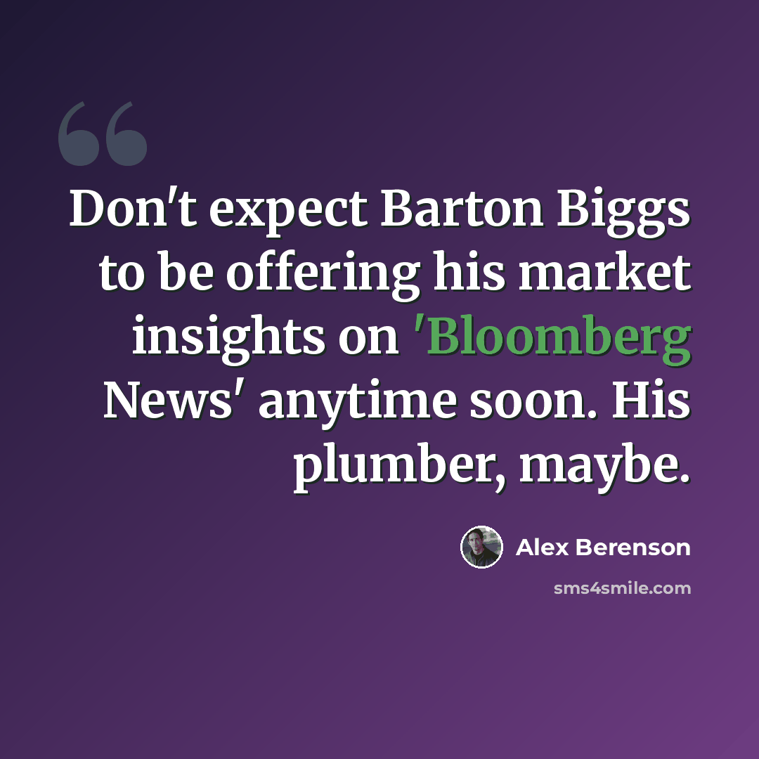 “Don't expect Barton Biggs to be offering his market insights on 'Bloomberg News' anytime soon. His plumber, maybe.” quote by Alex Berenson