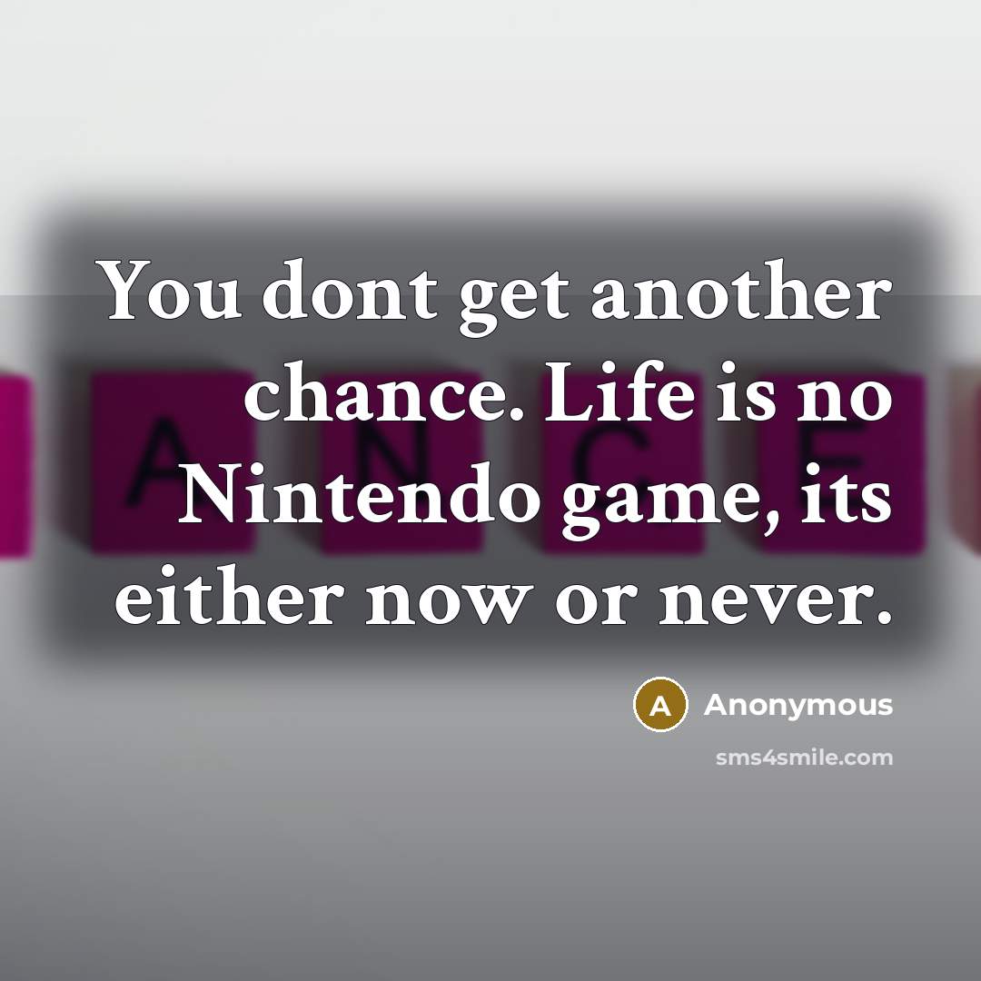 “You dont get another chance. Life is no Nintendo game, its either now or never.” quote by Anonymous