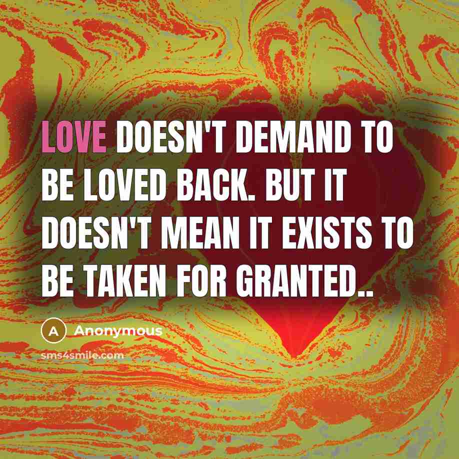 “Love doesn't demand to be loved back. But it doesn't mean it exists to be taken for granted..” quote by Anonymous