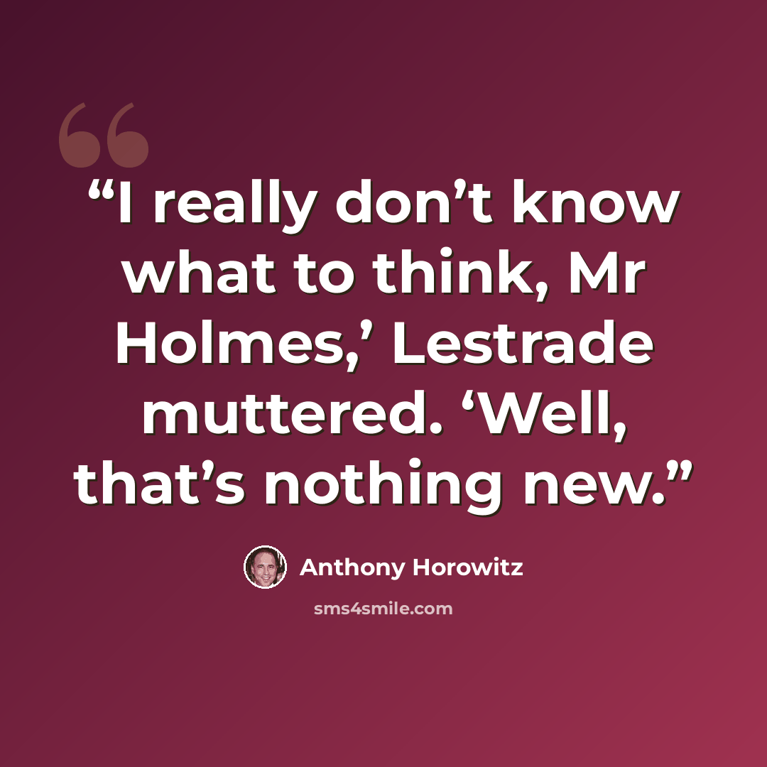 “I really don’t know what to think, Mr Holmes,’ Lestrade muttered. ‘Well, that’s nothing new.” quote by Anthony Horowitz