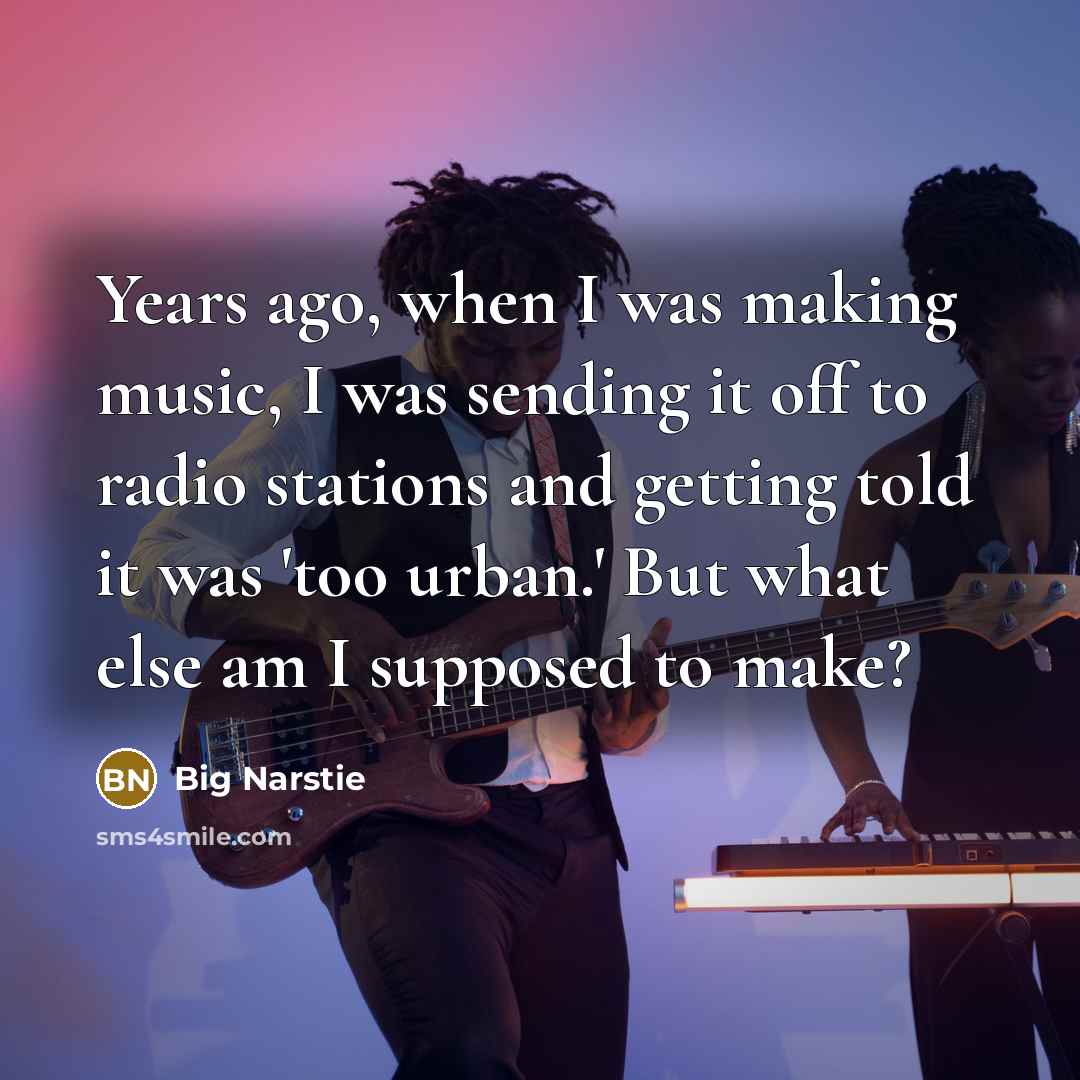 “Years ago, when I was making music, I was sending it off to radio stations and getting told it was 'too urban.' But what else am I supposed to make?” quote by Big Narstie