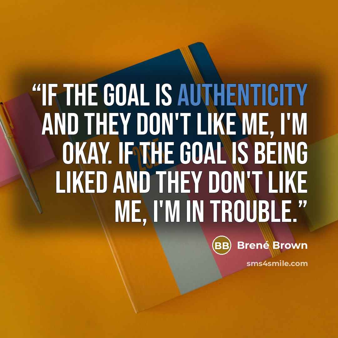 “If the goal is authenticity and they don't like me, I'm okay. If the goal is being liked and they don't like me, I'm in trouble.” quote by Brené Brown